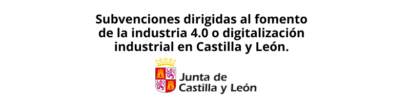 Subvenciones dirigidas al fomento de la industria 4.0 o digitalización industrial en Castilla y León.